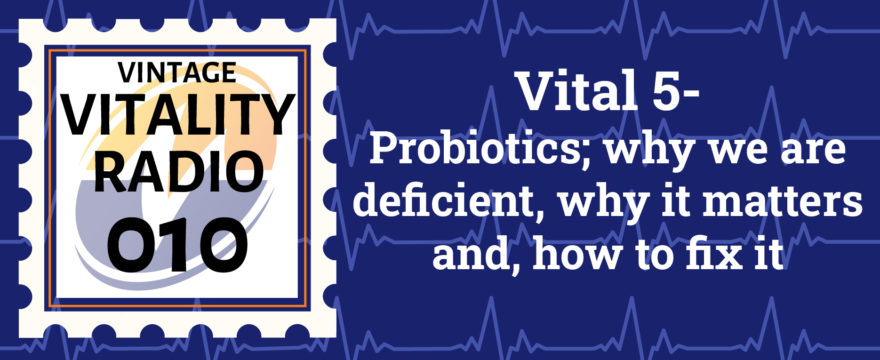 VR Vintage: Vital 5-Probiotics; why we are deficient, why it matters and, how to fix it