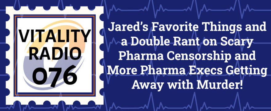 Jared’s Favorite Things and a Double Rant on Scary Pharma Censorship and More Pharma Execs Getting Away with Murder!