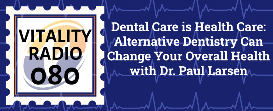 Dental Care is Health Care: Alternative Dentistry Can Change Your Overall Health with Dr. Paul Larsen