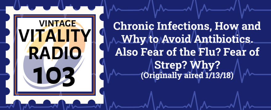 VR Vintage: Chronic Infections, How and Why to Avoid Antibiotics. Also Fear of the Flu? Fear of Strep? Why?
