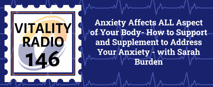 Anxiety Affects ALL Aspect of Your Body- How to Support and Supplement to Address Your Anxiety – with Sarah Burden