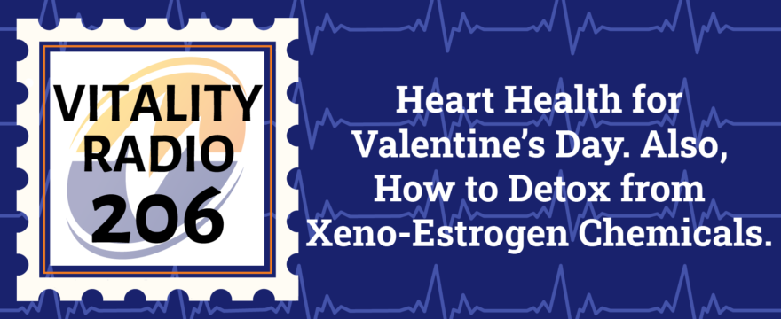 Heart Health for Valentine’s Day. Also, How to Detox from Xeno-Estrogen Chemicals.