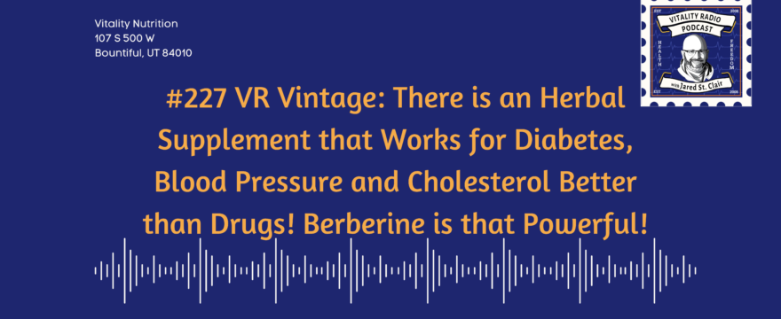 #227 VR Vintage: There is an Herbal Supplement that Works for Diabetes, Blood Pressure and Cholesterol Better than Drugs! Berberine is that Powerful!