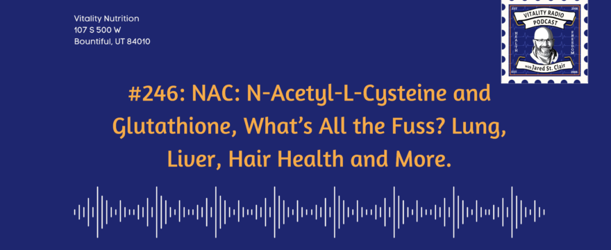 #246: NAC: N-Acetyl-L-Cysteine and Glutathione, What’s All the Fuss? Lung, Liver, Hair Health and More.