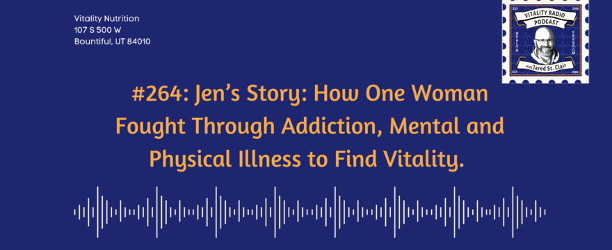 #264: Jen’s Story: How One Woman Fought Through Addiction, Mental and Physical Illness to Find Vitality.