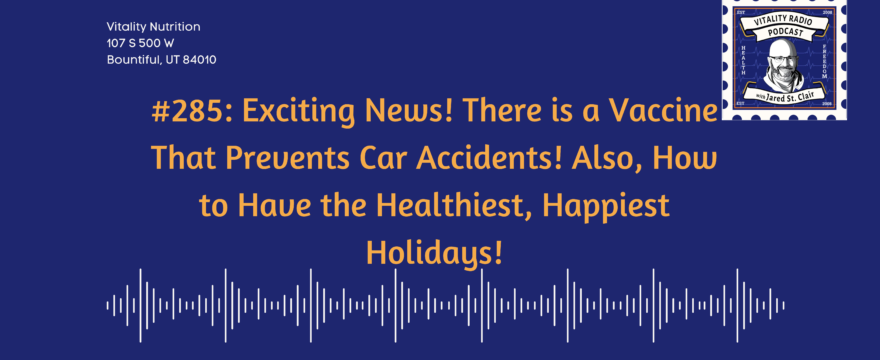 285: Exciting News! There is a Vaccine That Prevents Car Accidents! Also, How to Have the Healthiest, Happiest Holidays!