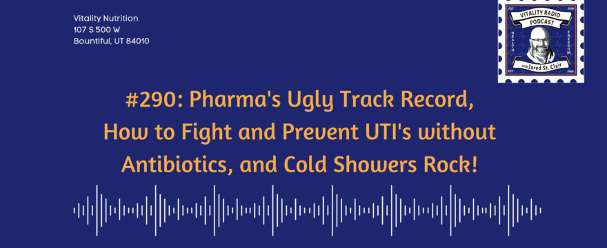 290: Pharma’s Ugly Track Record, How to Fight and Prevent UTI’s without Antibiotics, and Cold Showers Rock!
