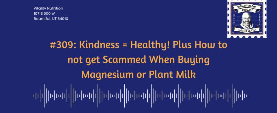 309: Kindness = Healthy! Plus How to not get Scammed When Buying Magnesium or Plant Milk