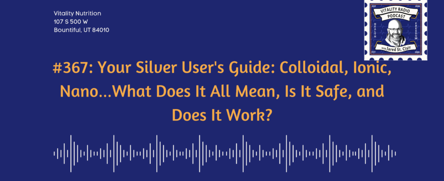 367: Your Silver User’s Guide: Colloidal, Ionic, Nano…What Does It All Mean, Is It Safe, and Does It Work?