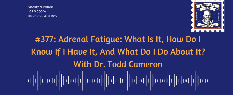 377: Adrenal Fatigue: What Is It, How Do I Know If I Have It, And What Do I Do About It? With Dr. Todd Cameron