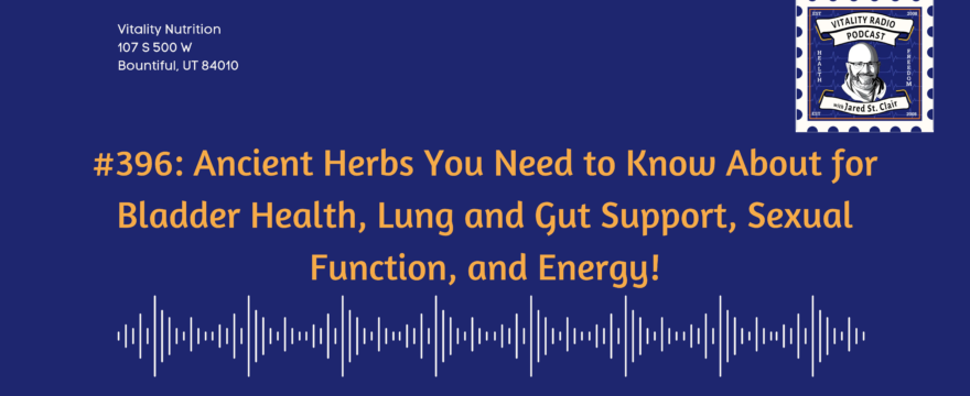 396: Ancient Herbs You Need to Know About for Bladder Health, Lung and Gut Support, Sexual Function, and Energy!